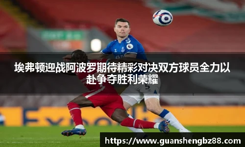 beat365埃弗顿迎战阿波罗期待精彩对决双方球员全力以赴争夺胜利荣耀