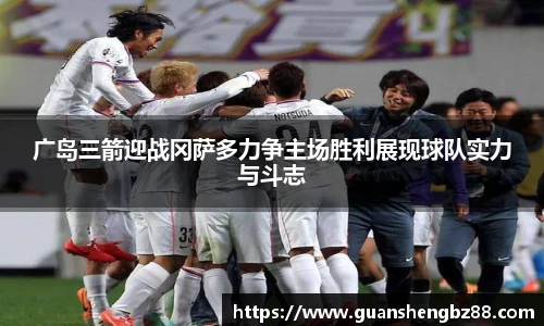广岛三箭迎战冈萨多力争主场胜利展现球队实力与斗志