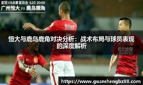 恒大与鹿岛鹿角对决分析：战术布局与球员表现的深度解析