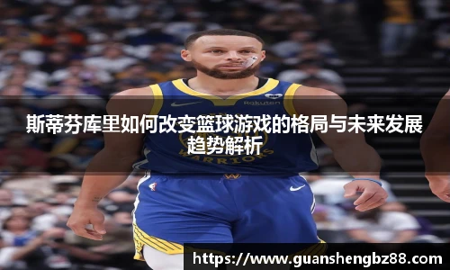 beat365斯蒂芬库里如何改变篮球游戏的格局与未来发展趋势解析