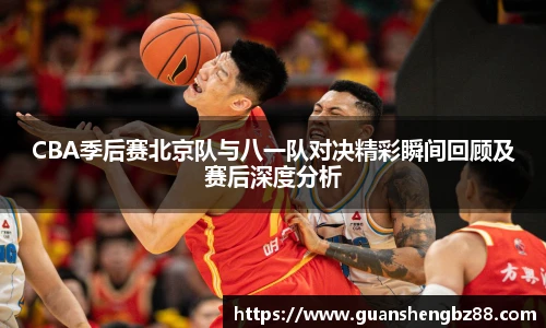 CBA季后赛北京队与八一队对决精彩瞬间回顾及赛后深度分析